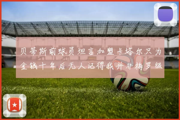 贝蒂斯前球员坦言加盟卡塔尔只为金钱十年后无人记得我并非梅罗级别