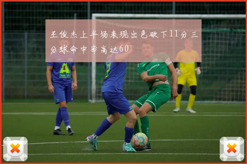 王俊杰上半场表现出色砍下11分三分球命中率高达60