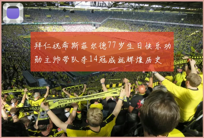 拜仁祝希斯菲尔德77岁生日快乐功勋主帅带队夺14冠成就辉煌历史