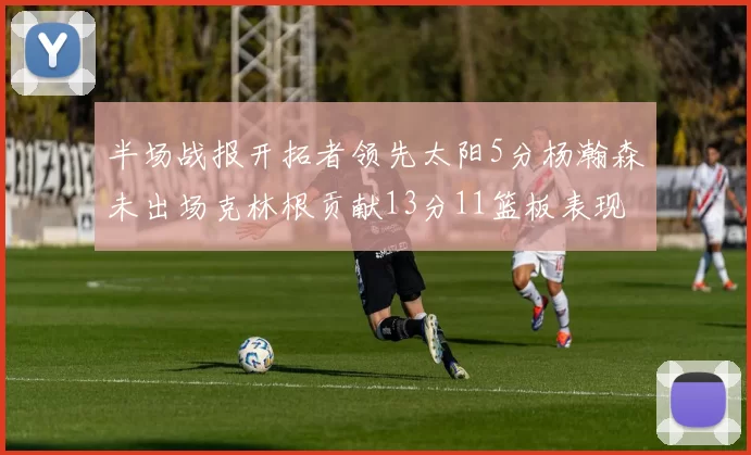 半场战报开拓者领先太阳5分杨瀚森未出场克林根贡献13分11篮板表现出色