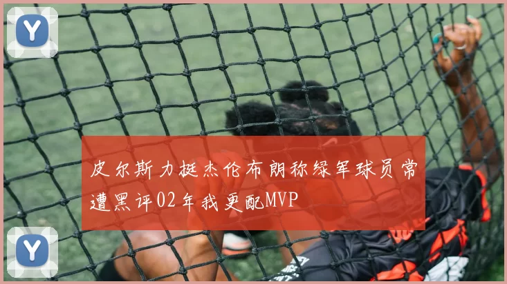 皮尔斯力挺杰伦布朗称绿军球员常遭黑评02年我更配MVP