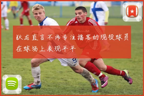 狄龙直言不讳专注播客的现役球员在球场上表现平平