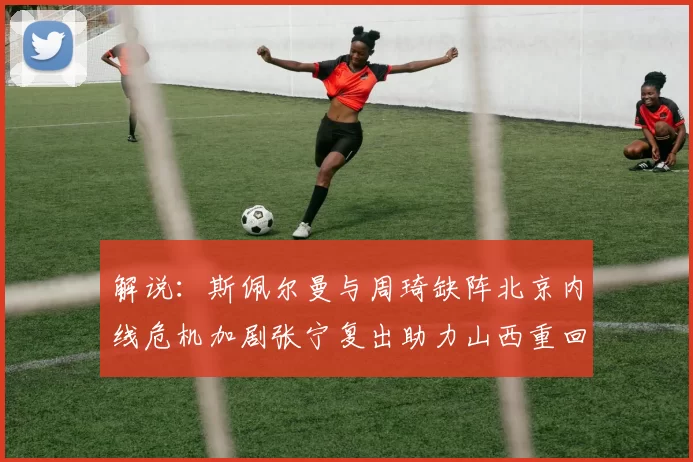 解说：斯佩尔曼与周琦缺阵北京内线危机加剧张宁复出助力山西重回正轨