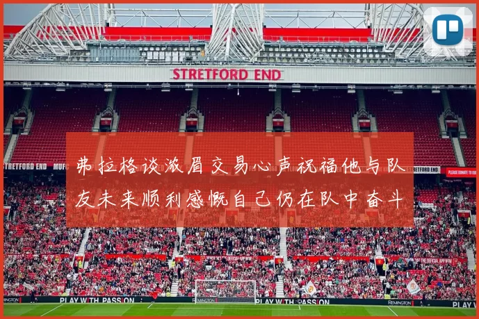 弗拉格谈浓眉交易心声祝福他与队友未来顺利感慨自己仍在队中奋斗